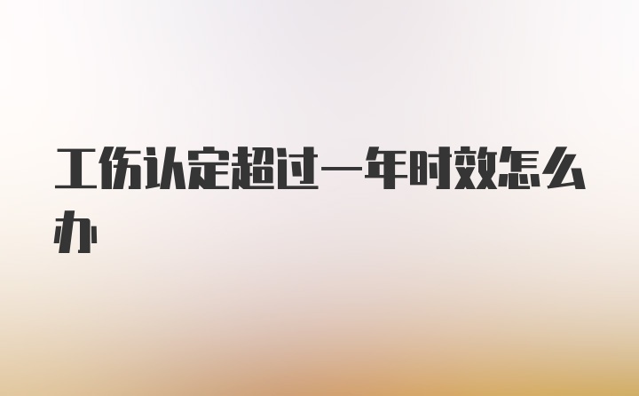 工伤认定超过一年时效怎么办