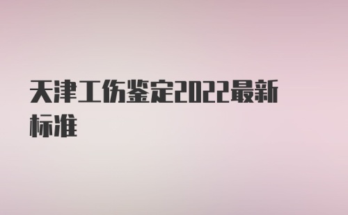 天津工伤鉴定2022最新标准