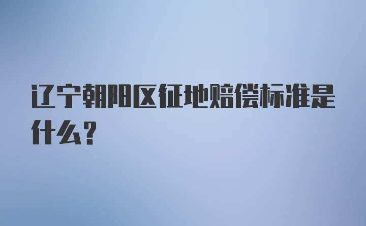 辽宁朝阳区征地赔偿标准是什么？