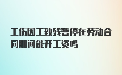 工伤因工致残暂停在劳动合同期间能开工资吗