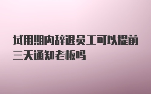 试用期内辞退员工可以提前三天通知老板吗