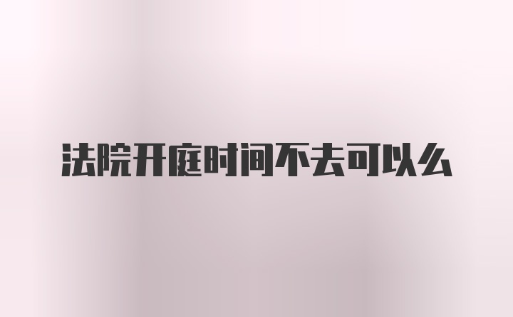 法院开庭时间不去可以么