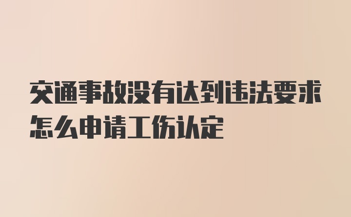 交通事故没有达到违法要求怎么申请工伤认定