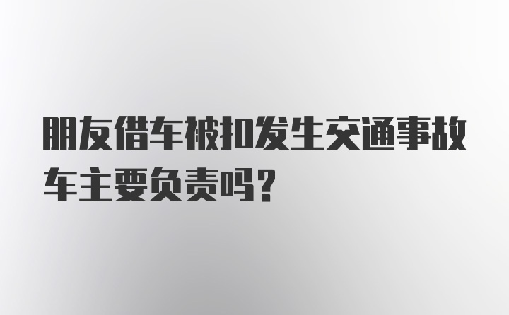 朋友借车被扣发生交通事故车主要负责吗？