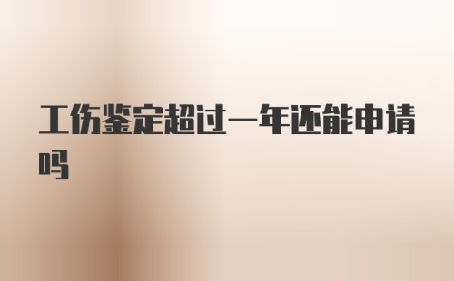 工伤鉴定超过一年还能申请吗