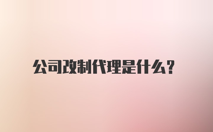 公司改制代理是什么？