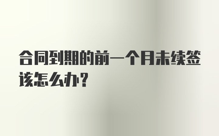 合同到期的前一个月未续签该怎么办？