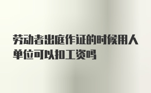 劳动者出庭作证的时候用人单位可以扣工资吗