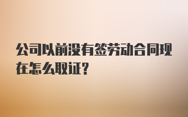 公司以前没有签劳动合同现在怎么取证？