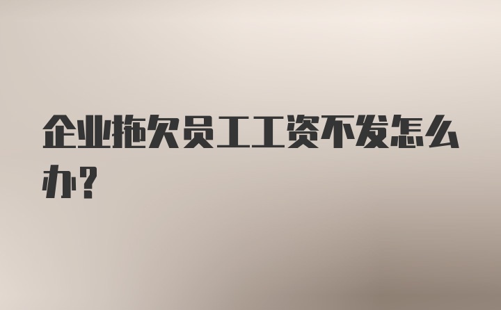 企业拖欠员工工资不发怎么办？