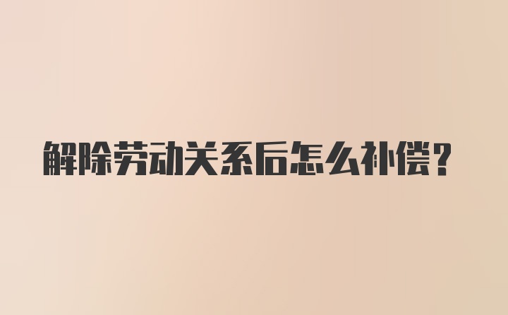 解除劳动关系后怎么补偿？