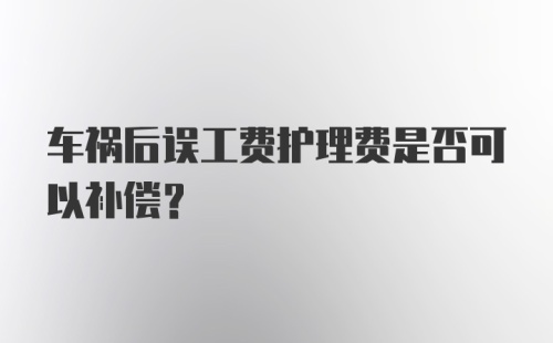 车祸后误工费护理费是否可以补偿？