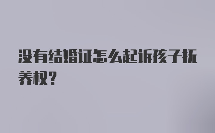 没有结婚证怎么起诉孩子抚养权?