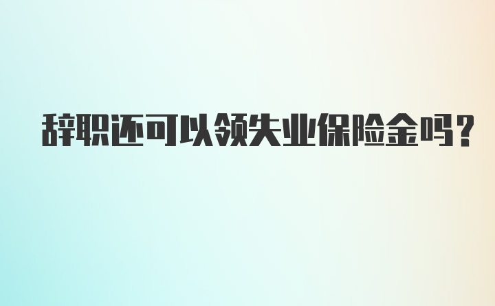 辞职还可以领失业保险金吗？