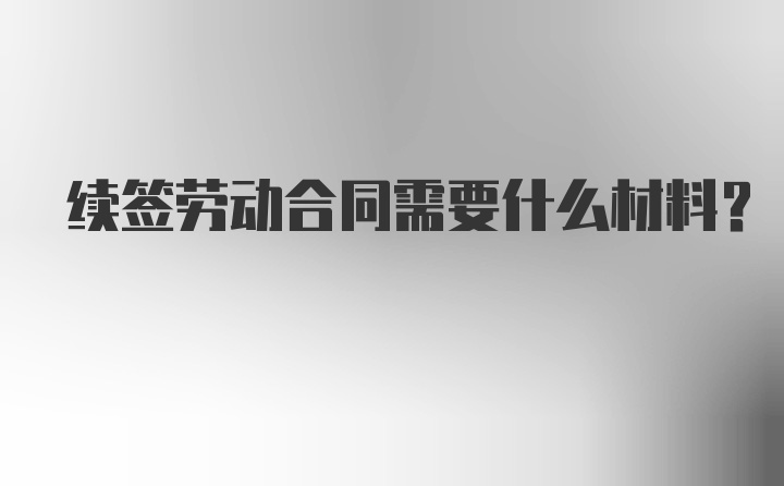 续签劳动合同需要什么材料？