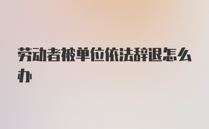 劳动者被单位依法辞退怎么办