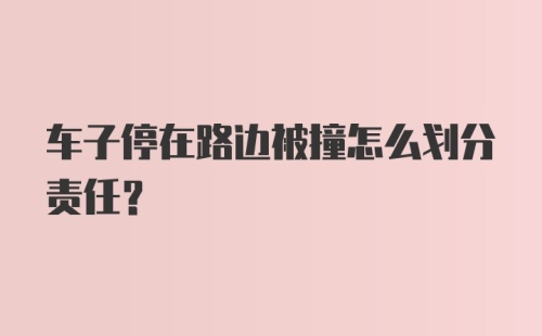 车子停在路边被撞怎么划分责任？