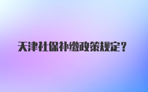 天津社保补缴政策规定?