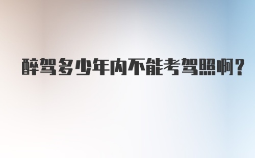 醉驾多少年内不能考驾照啊？