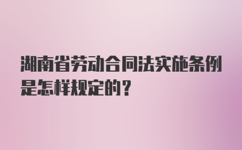 湖南省劳动合同法实施条例是怎样规定的？