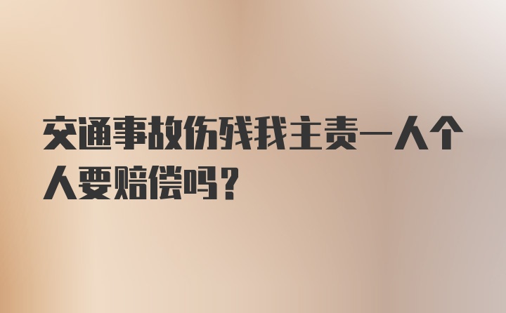 交通事故伤残我主责一人个人要赔偿吗？