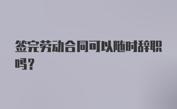 签完劳动合同可以随时辞职吗？