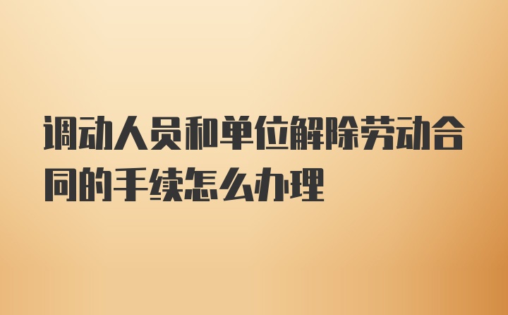 调动人员和单位解除劳动合同的手续怎么办理