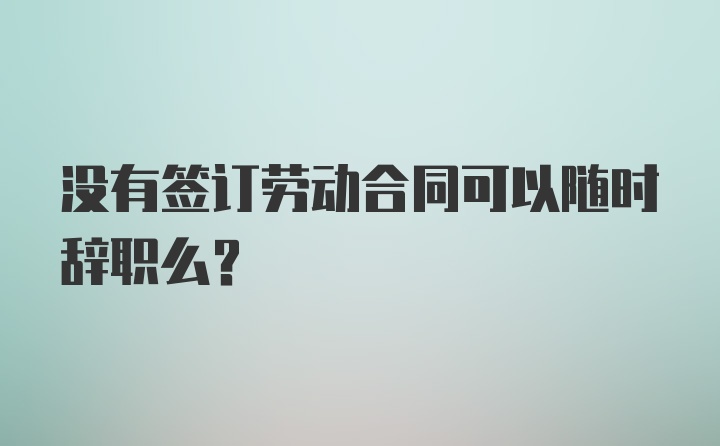 没有签订劳动合同可以随时辞职么？