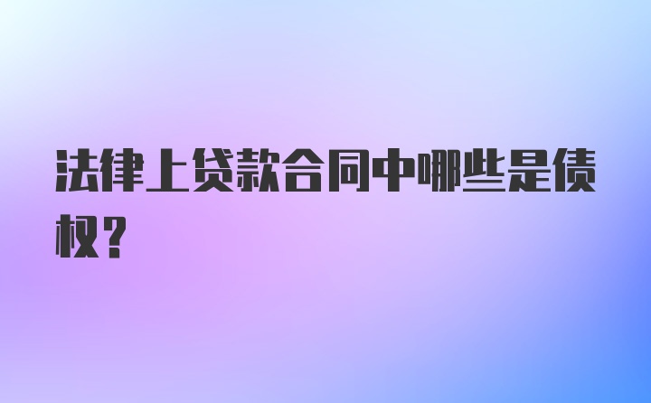 法律上贷款合同中哪些是债权？