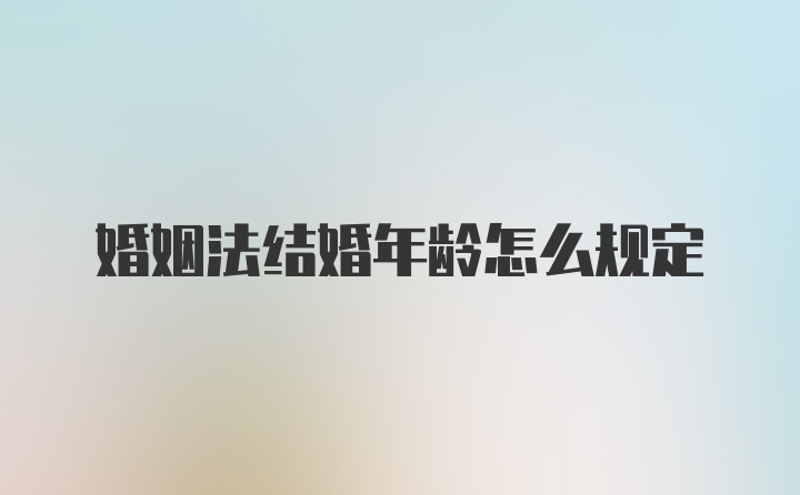 婚姻法结婚年龄怎么规定