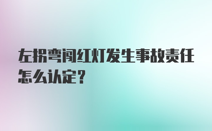 左拐弯闯红灯发生事故责任怎么认定？