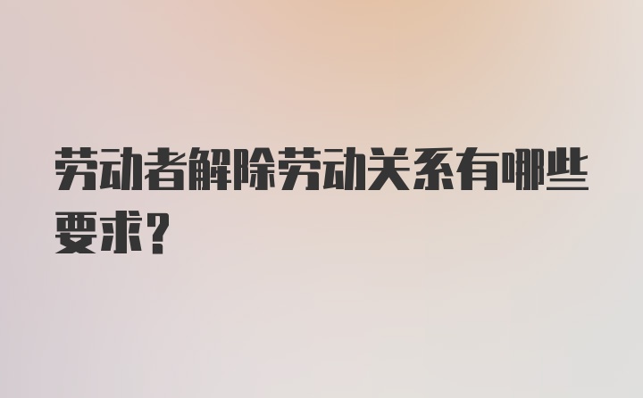 劳动者解除劳动关系有哪些要求？