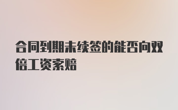 合同到期未续签的能否向双倍工资索赔