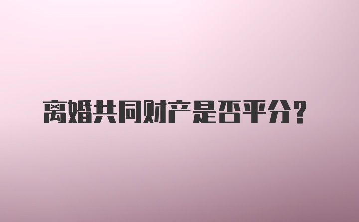 离婚共同财产是否平分？