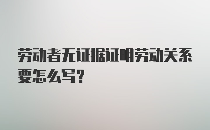 劳动者无证据证明劳动关系要怎么写？