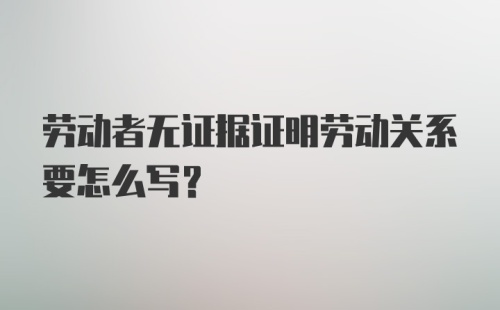 劳动者无证据证明劳动关系要怎么写？