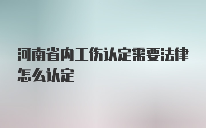 河南省内工伤认定需要法律怎么认定