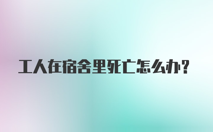 工人在宿舍里死亡怎么办?