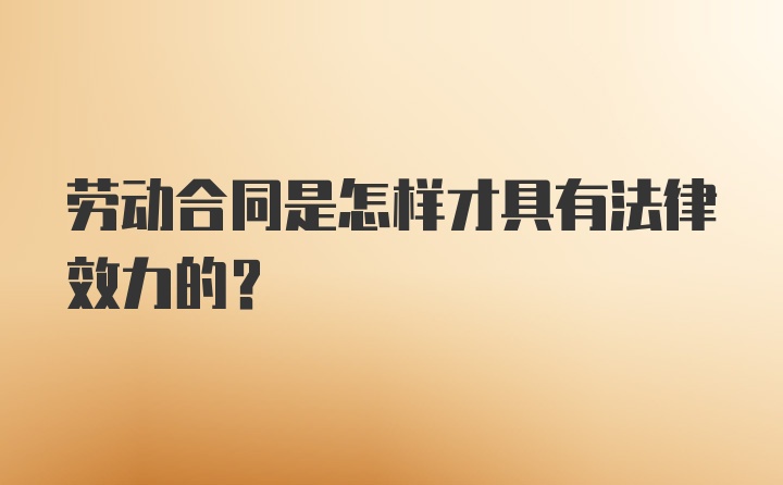 劳动合同是怎样才具有法律效力的？