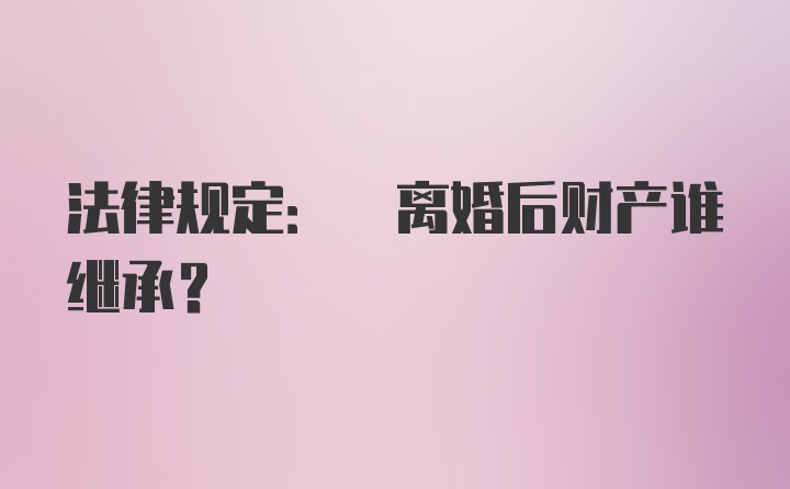 法律规定: 离婚后财产谁继承?