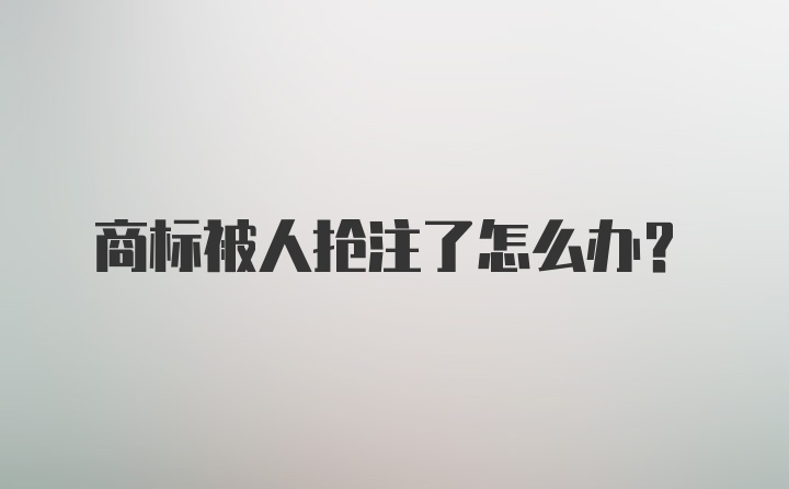 商标被人抢注了怎么办？