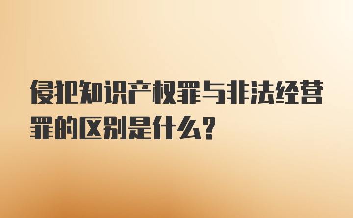 侵犯知识产权罪与非法经营罪的区别是什么？