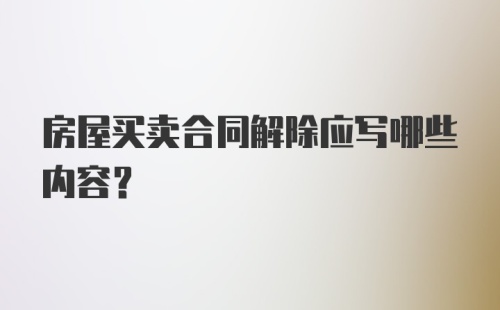 房屋买卖合同解除应写哪些内容？