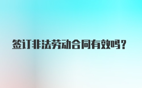 签订非法劳动合同有效吗？