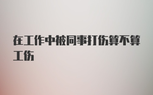 在工作中被同事打伤算不算工伤