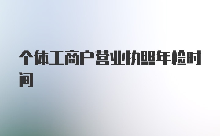 个体工商户营业执照年检时间