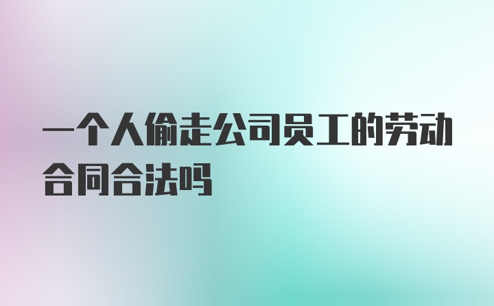 一个人偷走公司员工的劳动合同合法吗