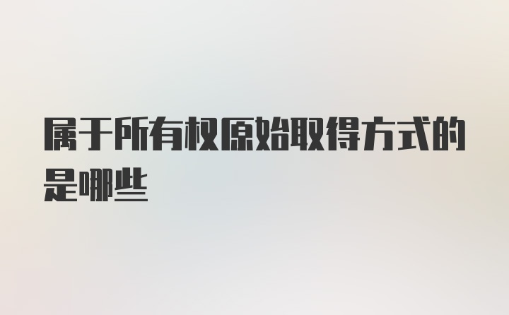 属于所有权原始取得方式的是哪些