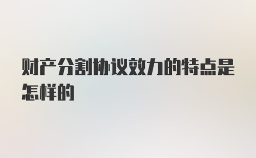 财产分割协议效力的特点是怎样的