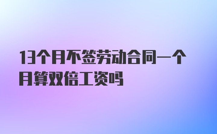 13个月不签劳动合同一个月算双倍工资吗